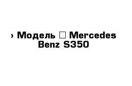  › Модель ­ Mercedes-Benz S350